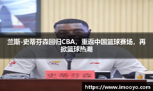 兰斯-史蒂芬森回归CBA，重返中国篮球赛场，再掀篮球热潮