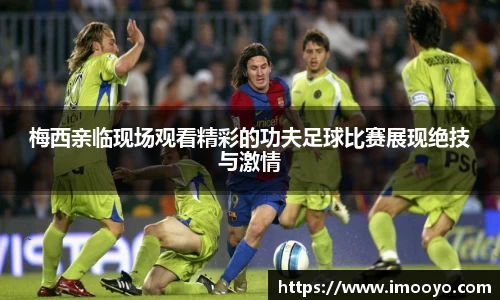 梅西亲临现场观看精彩的功夫足球比赛展现绝技与激情