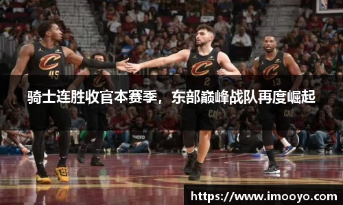 骑士连胜收官本赛季，东部巅峰战队再度崛起
