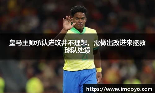 皇马主帅承认进攻并不理想，需做出改进来拯救球队处境