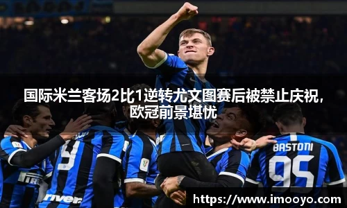 国际米兰客场2比1逆转尤文图赛后被禁止庆祝，欧冠前景堪忧
