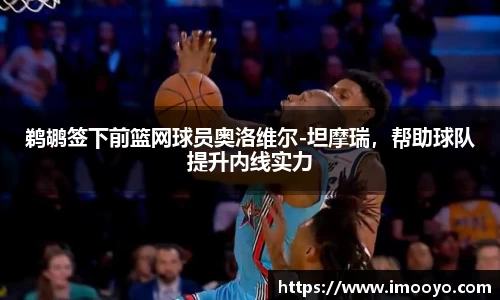 鹈鹕签下前篮网球员奥洛维尔-坦摩瑞，帮助球队提升内线实力