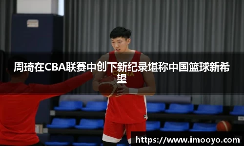 周琦在CBA联赛中创下新纪录堪称中国篮球新希望