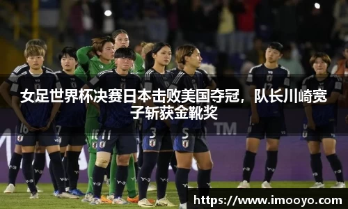 女足世界杯决赛日本击败美国夺冠，队长川崎宽子斩获金靴奖