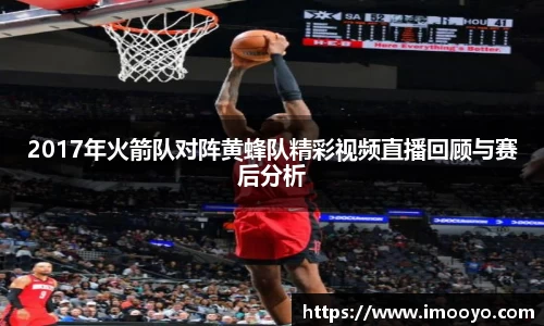 2017年火箭队对阵黄蜂队精彩视频直播回顾与赛后分析