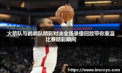 火箭队与鹈鹕队精彩对决全场录像回放带你重温比赛精彩瞬间